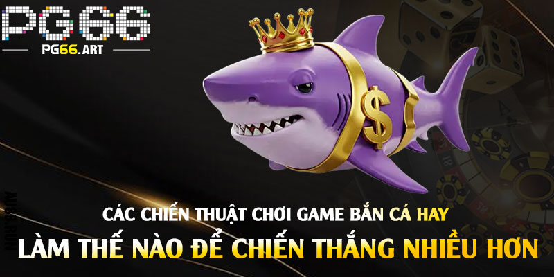 Các Chiến Thuật Chơi Game Bắn Cá Hay - Làm Thế Nào Để Chiến Thắng Nhiều Hơn