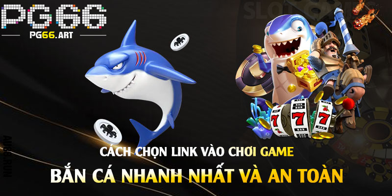 Cách Chọn Link Vào Chơi Game Bắn Cá Nhanh Nhất và An Toàn