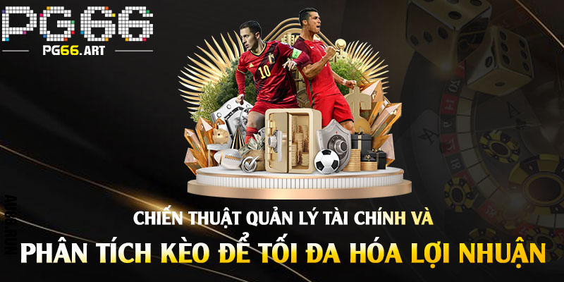 Chiến Thuật Quản Lý Tài Chính Và Phân Tích Kèo Để Tối Đa Hóa Lợi Nhuận