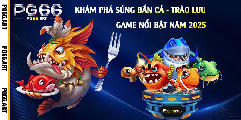 Khám phá Súng Bắn Cá - Trào lưu game nổi bật năm 2025