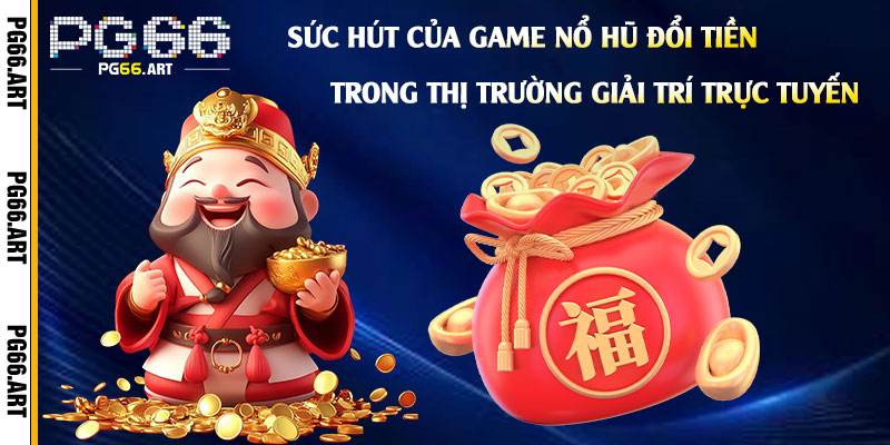 Sức Hút của Game Nổ Hũ Đổi Tiền Trong Thị Trường Giải Trí Trực Tuyến