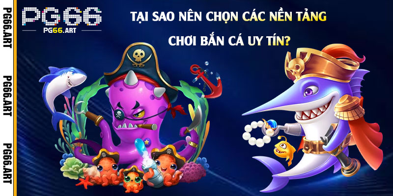 Tại Sao Nên Chọn Các Nền Tảng Chơi Bắn Cá Uy Tín?